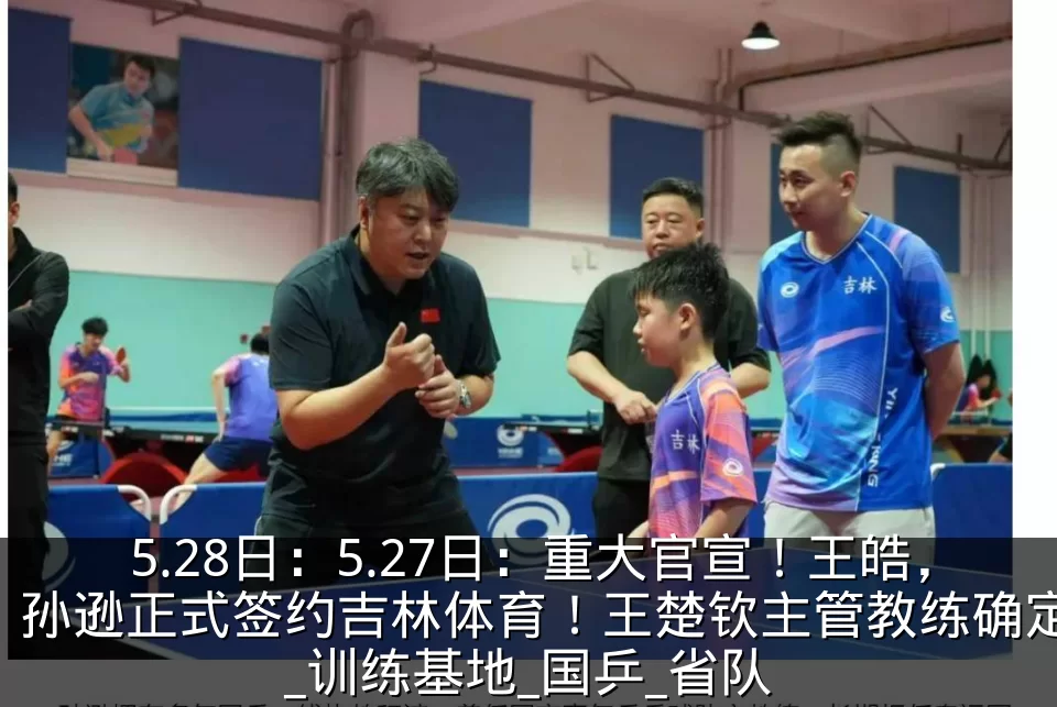 5.28日：5.27日：重大官宣！王皓，孙逊正式签约吉林体育！王楚钦主管教练确定_训练基地_国乒_省队