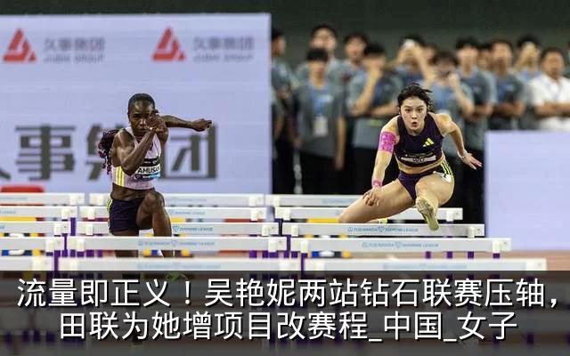 流量即正义！吴艳妮两站钻石联赛压轴，世界田联为她增项目改赛程_中国_女子