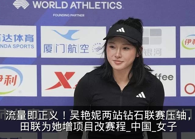 流量即正义！吴艳妮两站钻石联赛压轴，世界田联为她增项目改赛程_中国_女子